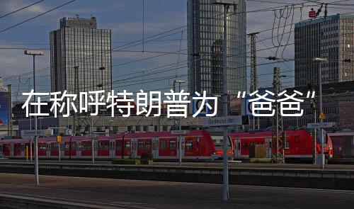 特朗普并不是爸爸你的父亲