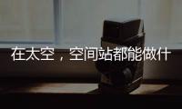 在太空，空间站都能做什么