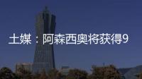 土媒
：阿森西奥将获得900万欧年薪，费内巴切已为其找好住所