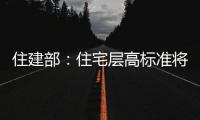 住建部：住宅层高标准将调整为不低于3米