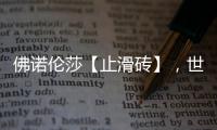 佛诺伦莎【止滑砖】
，世界的安全守护砖家!