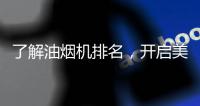 了解油烟机排名
，开启美好生活