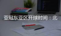 亚冠东亚区开球时间：北京时间晚6点和9点