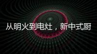 从明火到电灶，新中式厨房正迎来新变革