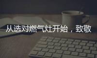从选对燃气灶开始
，致敬每一份对下厨的热爱