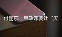 付丽莎�
：思政课要让“天边”的榜样�	，走进学生心里