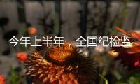今年上半年	，全国纪检监察机关共处分26.5万人