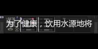 为了健康，饮用水源地将有首部国标