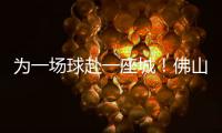 为一场球赴一座城�！佛山“西甲”白坭赛区点燃产城融合新引擎