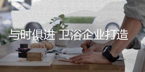 造知卫浴企业必须要与时俱进