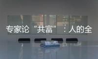 专家论“共富”：人的全面发展是出发点和落脚点