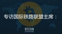 专访国际铁路联盟主席	：“中国速度”成就举世瞩目