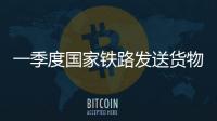一季度国家铁路发送货物9.7亿吨，同比增长3.1%
