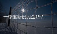 一季度新设民企197.9万户，民营经济向新向好