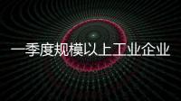 一季度规模以上工业企业利润由降转增，国家统计局解读