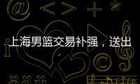 上海男篮交易补强
，送出刘正清换准国手
�，巅峰15+4后卫�，解决短板