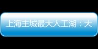 上海主城最大人工湖：大升级