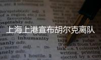 上海上港宣布胡尔克离队：万般不舍终有离别