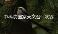 中科院国家天文台：将深度参与暗能量光谱巡天国际合作项目