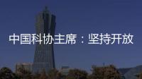 中国科协主席
：坚持开放合作不断拓展“科创中国”朋友圈