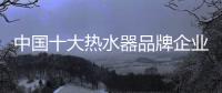 中国十大热水器品牌企业管理六字诀：反复抓 抓反复