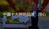 中国十大照明品牌：用心做好灯 开启照明全新时代