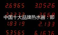 中国十大品牌热水器	：即热生活从优博开始!