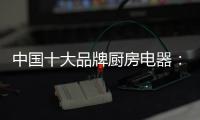 中国十大品牌厨房电器：传承精神 正行业新风