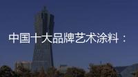 中国十大品牌艺术涂料：牢牢把握方向 开辟发展新路径