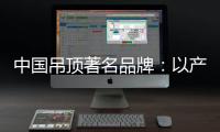 中国吊顶著名品牌：以产品为纽带 牢牢抓住客户