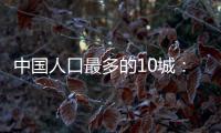 中国人口最多的10城
：4城超两千万	，深圳收紧落户门槛