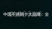 中国不锈钢十大品牌：全力打造品牌高度 着力品牌建设