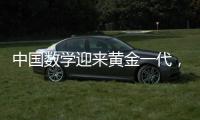中国数学迎来黄金一代
，十年时间能与美国并驾齐驱？