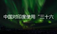 中国对印度使用“三十六计”
？外交部回应