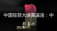 中国驻菲大使黄溪连：中菲关系经历磨练与考验将更加牢固和紧密