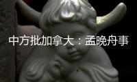 中方批加拿大
：孟晚舟事件是典型的“任意拘押”案例