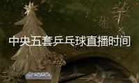 中央五套乒乓球直播时间表
：7月9日CCTV5节目单 孙颖莎又是恶战	！