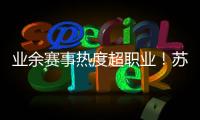 业余赛事热度超职业	！苏超南京主场60396人，南京城市主场3558人