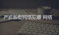 严抓新型网络犯罪 网络空间不容犯罪藏身
