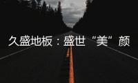 久盛地板：盛世“美”颜，近在眼前!