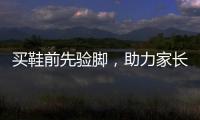 买鞋前先验脚，助力家长选好儿童运动鞋