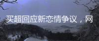 买超回应新恋情争议，网友：都单身了谈个恋爱犯法	？