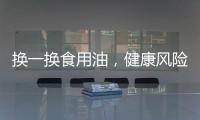 换一换食用油，健康风险大大降低！