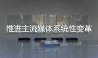 推进主流媒体系统性变革	�，中宣部副部长莫高义重点谈了四点意见