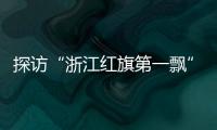 探访“浙江红旗第一飘”所在地
：红色传承、讲述与发展