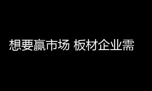想赢需解当下的市场板材市场