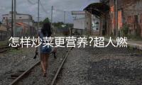 怎样炒菜更营养?超人燃气灶
：大火力才能炒出好味道