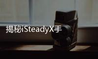 揭秘iSteadyX手机稳定器的背后	，藏着哪些专业
