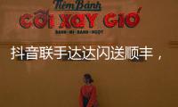 抖音联手达达闪送顺丰
，正面“硬刚”美团阿里?