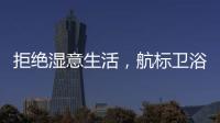 拒绝湿意生活，航标卫浴·卫浴间防潮指南请查收